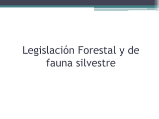 Legislación Forestal y de
fauna silvestre
 