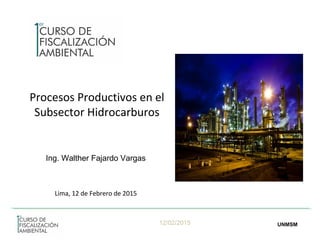 12/02/2015 UNMSM
Procesos Productivos en el
Subsector Hidrocarburos
Lima, 12 de Febrero de 2015
Ing. Walther Fajardo Vargas
 