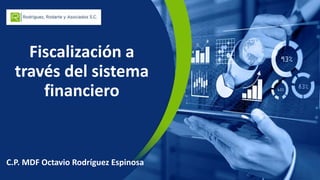 Fiscalización a
través del sistema
financiero
C.P. MDF Octavio Rodríguez Espinosa
 
