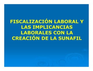 FISCALIZACIÓN LABORAL Y
LAS IMPLICANCIAS
LABORALES CON LA
CREACIÓN DE LA SUNAFIL
 