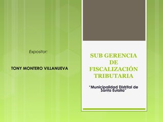 Expositor:

TONY MONTERO VILLANUEVA

SUB GERENCIA
DE
FISCALIZACIÓN
TRIBUTARIA
“Municipalidad Distrital de
Santa Eulalia”

 