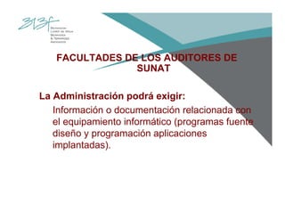 FACULTADES DE LOS AUDITORES DE
SUNAT
La Administración podrá exigir:
Información o documentación relacionada con
el equipamiento informático (programas fuente
diseño y programación aplicaciones
implantadas).
 