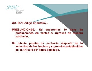 Art. 65º Código Tributario.-
PRESUNCIONES.- Se desarrollan 10 tipos de
presunciones de ventas o ingresos de manera
particular.
Se admite prueba en contrario respecto de la
veracidad de los hechos y supuestos establecidos
en el Artículo 64º antes detallado.
 