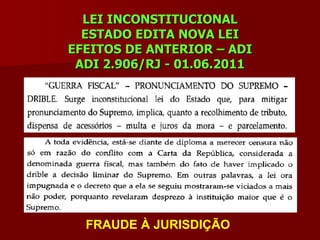 LEI INCONSTITUCIONAL
  ESTADO EDITA NOVA LEI
EFEITOS DE ANTERIOR – ADI
 ADI 2.906/RJ - 01.06.2011




  FRAUDE À JURISDIÇÃO
 