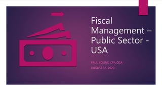 Fiscal
Management –
Public Sector -
USA
PAUL YOUNG CPA CGA
AUGUST 15, 2020
 