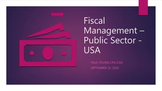 Fiscal
Management –
Public Sector -
USA
PAUL YOUNG CPA CGA
SEPTEMBER 10, 2020
 