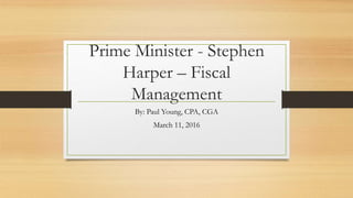 Prime Minister - Stephen
Harper – Fiscal
Management
By: Paul Young, CPA, CGA
March 11, 2016
 