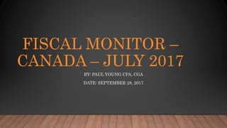 FISCAL MONITOR –
CANADA – JULY 2017
BY: PAUL YOUNG CPA, CGA
DATE: SEPTEMBER 28, 2017
 