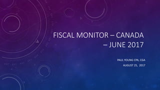 FISCAL MONITOR – CANADA
– JUNE 2017
PAUL YOUNG CPA, CGA
AUGUST 25, 2017
 