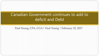 Paul Young, CPA, CGA | Paul Young | February 25, 2017
Canadian Government continues to add to
deficit and Debt
 