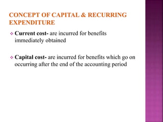  Current cost- are incurred for benefits
immediately obtained
 Capital cost- are incurred for benefits which go on
occurring after the end of the accounting period
 