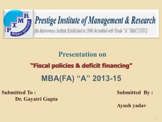 Presentation on 
“Fiscal policies & deficit financing” 
Submitted To : 
Dr. Gayatri Gupta 
Submitted By : 
Ayush yadav 
1 
 