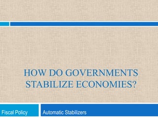 How do Governments Stabilize Economies? Fiscal Policy            Automatic Stabilizers 