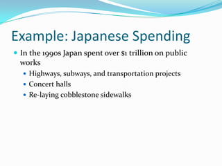 Example: Japanese Spending
 In the 1990s Japan spent over $1 trillion on public
works
 Highways, subways, and transportation projects
 Concert halls
 Re-laying cobblestone sidewalks
 