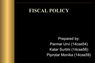 FISCAL POLICY
Prepared by:
Parmar Urvi (14cse54)
Katar Surbhi (14cse56)
Piprotar Monika (14cse59)
 