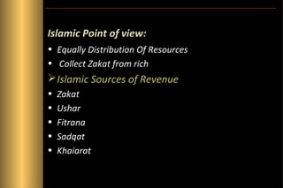 Islamic Point of view:
• Equally Distribution Of Resources
• Collect Zakat from rich

 Islamic Sources of Revenue
•
•
•
•
•

Zakat
Ushar
Fitrana
Sadqat
Khaiarat

 