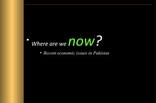•

Where are we

now?

• Recent economic issues in Pakistan

 