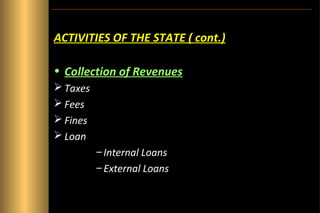 ACTIVITIES OF THE STATE ( cont.)
• Collection of Revenues
 Taxes
 Fees
 Fines
 Loan
– Internal Loans
– External Loans

 