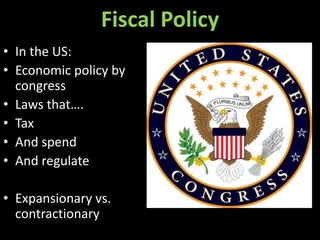 Fiscal Policy
• In the US:
• Economic policy by
congress
• Laws that….
• Tax
• And spend
• And regulate

• Expansionary vs.
contractionary

 