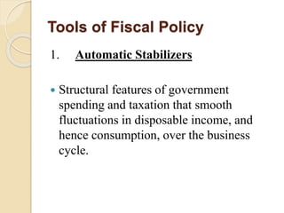 Tools of Fiscal Policy
1. Automatic Stabilizers
 Structural features of government
spending and taxation that smooth
fluctuations in disposable income, and
hence consumption, over the business
cycle.
 