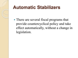 Automatic Stabilizers
 There are several fiscal programs that
provide countercyclical policy and take
effect automatically, without a change in
legislation.
 