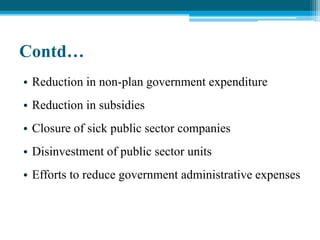 Contd…
• Reduction in non-plan government expenditure
• Reduction in subsidies
• Closure of sick public sector companies
• Disinvestment of public sector units
• Efforts to reduce government administrative expenses
 