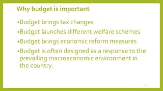 Why budget is important
•Budget brings tax changes
•Budget launches different welfare schemes
•Budget brings economic reform measures
•Budget is often designed as a response to the
prevailing macroeconomic environment in
the country.
13
 