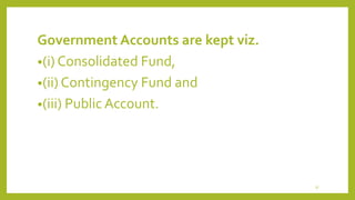 Government Accounts are kept viz.
•(i) Consolidated Fund,
•(ii) Contingency Fund and
•(iii) Public Account.
17
 