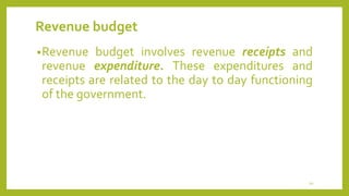 Revenue budget
•Revenue budget involves revenue receipts and
revenue expenditure. These expenditures and
receipts are related to the day to day functioning
of the government.
20
 