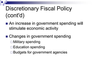 Discretionary Fiscal Policy
(cont'd)
 An increase in government spending will
stimulate economic activity
 Changes in government spending
Military spending
Education spending
Budgets for government agencies
 