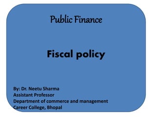 Public Finance
Fiscal policy
By: Dr. Neetu Sharma
Assistant Professor
Department of commerce and management
Career College, Bhopal
 