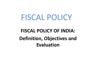 FISCAL POLICY
FISCAL POLICY OF INDIA:
Definition, Objectives and
Evaluation
 