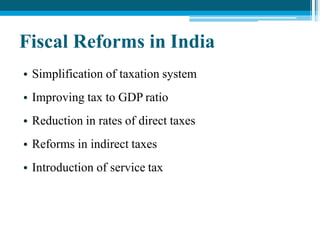 Fiscal Reforms in India
• Simplification of taxation system
• Improving tax to GDP ratio
• Reduction in rates of direct taxes
• Reforms in indirect taxes
• Introduction of service tax
 