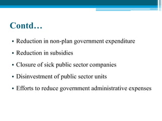 Contd…
• Reduction in non-plan government expenditure
• Reduction in subsidies
• Closure of sick public sector companies
• Disinvestment of public sector units
• Efforts to reduce government administrative expenses
 