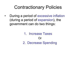 Contractionary Policies
• During a period of excessive inflation
(during a period of expansion), the
government can do two things:
1. Increase Taxes
Or
2. Decrease Spending
 