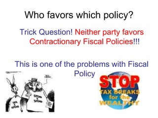 Who favors which policy?
Trick Question! Neither party favors
Contractionary Fiscal Policies!!!
This is one of the problems with Fiscal
Policy
 