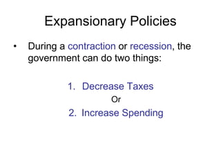 Expansionary Policies
• During a contraction or recession, the
government can do two things:
1. Decrease Taxes
Or
2. Increase Spending
 