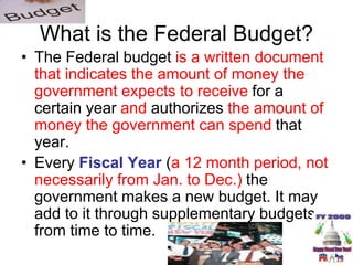 What is the Federal Budget?
• The Federal budget is a written document
that indicates the amount of money the
government e...