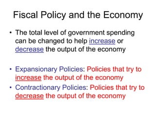 Fiscal Policy and the Economy
• The total level of government spending
can be changed to help increase or
decrease the out...