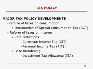 TAX POLICY MAJOR TAX POLICY DEVELOPMENTS - Reform of taxes on consumption •   Introduction of Special Consumption Tax (SCT) -  Reform of taxes on income •   Rate reductions - Corporate Income Tax (CIT) - Personal Income Tax (PIT) •   Base broadening - Investment Tax Allowance (ITA) 