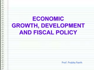 ECONOMIC
GROWTH, DEVELOPMENT
AND FISCAL POLICY
Prof. Prabha Panth
 