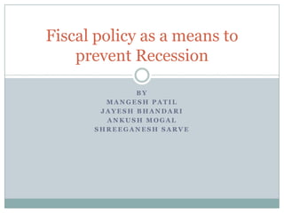 Fiscal policy as a means to
    prevent Recession

              BY
        MANGESH PATIL
       JAYESH BHANDARI
        ANKUSH MOGAL
      SHREEGANESH SARVE
 