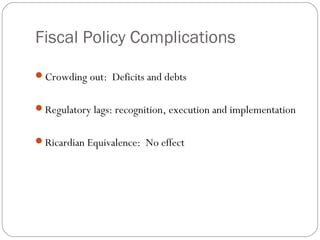 Fiscal Policy Complications
Crowding out: Deficits and debts
Regulatory lags: recognition, execution and implementation
Ricardian Equivalence: No effect
 