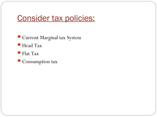 Consider tax policies:
Current Marginal tax System
Head Tax
Flat Tax
Consumption tax
 