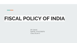 FISCAL POLICY OF INDIA
BY: Sakshi
Roll No. 1516720070
Class: B.com 3
 