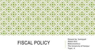 FISCAL POLICY
Present by: Sumiyyah
Abdul Aziz
BS(Economics)
The University of Haripur
Topic :4
 