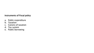 Instruments of Fiscal policy
a. Public expenditure
b. Taxation
c. Canons of taxation
d. Tax system
e. Public borrowing
 