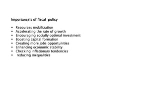 Importance’s of fiscal policy
 Resources mobilization
 Accelerating the rate of growth
 Encouraging socially optimal investment
 Boosting capital formation
 Creating more jobs opportunities
 Enhancing economic stability
 Checking inflationary tendencies
 reducing inequalities
 