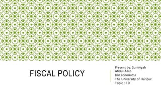 FISCAL POLICY
Present by: Sumiyyah
Abdul Aziz
BS(Economics)
The University of Haripur
Topic : 10
 
