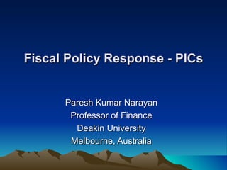 Fiscal Policy Response - PICs


      Paresh Kumar Narayan
       Professor of Finance
        Deakin University
       Melbourne, Australia
 